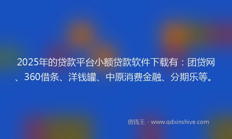 2025年的贷款平台小额贷款软件下载有：团贷网、360借条、洋钱罐、中原消费金融、分期乐等。