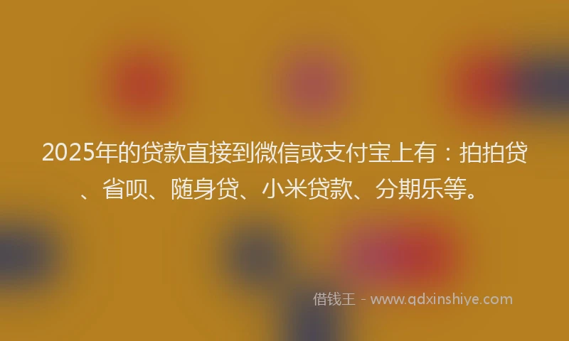 2025年的贷款直接到微信或支付宝上有：拍拍贷、省呗、随身贷、小米贷款、分期乐等。