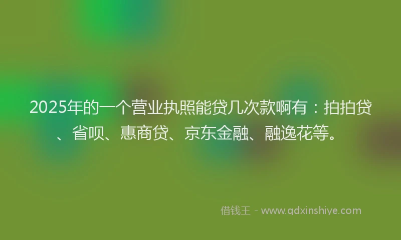 2025年的一个营业执照能贷几次款啊有：拍拍贷、省呗、惠商贷、京东金融、融逸花等。