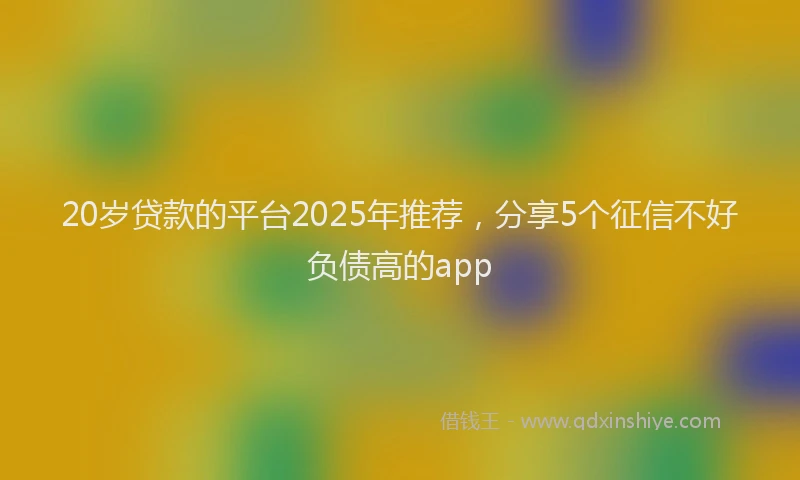 20岁贷款的平台2025年推荐，分享5个征信不好负债高的app
