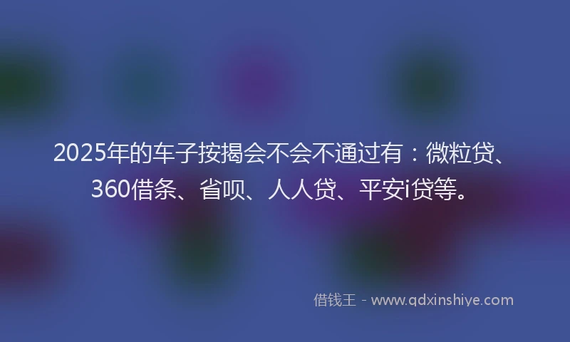 2025年的车子按揭会不会不通过有：微粒贷、360借条、省呗、人人贷、平安i贷等。