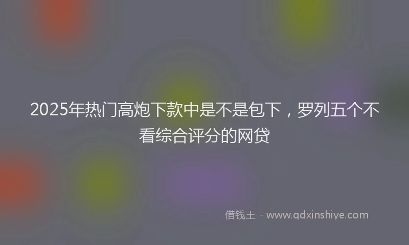 2025年热门高炮下款中是不是包下，罗列五个不看综合评分的网贷
