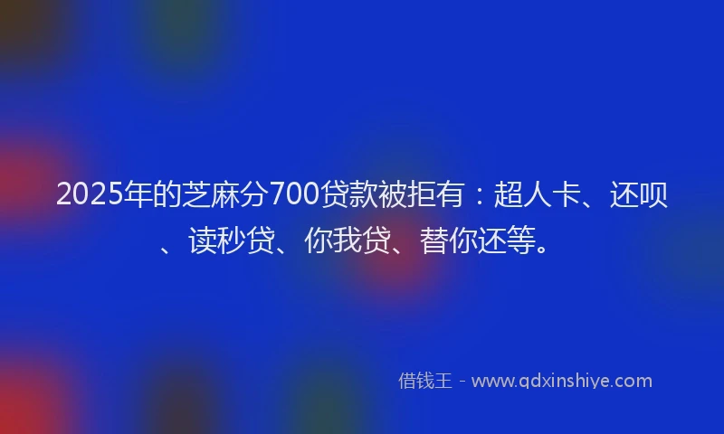 2025年的芝麻分700贷款被拒有：超人卡、还呗、读秒贷、你我贷、替你还等。