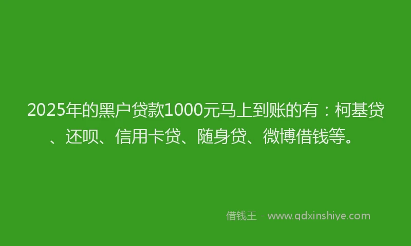 2025年的黑户贷款1000元马上到账的有：柯基贷、还呗、信用卡贷、随身贷、微博借钱等。