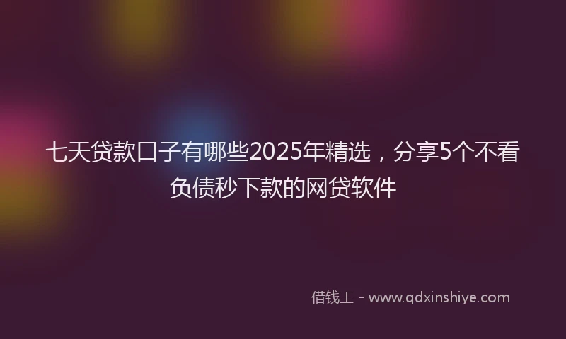 七天贷款口子有哪些2025年精选，分享5个不看负债秒下款的网贷软件