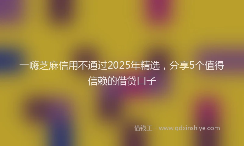 一嗨芝麻信用不通过2025年精选，分享5个值得信赖的借贷口子