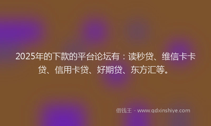 2025年的下款的平台论坛有：读秒贷、维信卡卡贷、信用卡贷、好期贷、东方汇等。