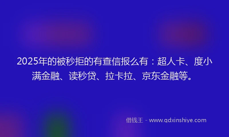 2025年的被秒拒的有查信报么有：超人卡、度小满金融、读秒贷、拉卡拉、京东金融等。