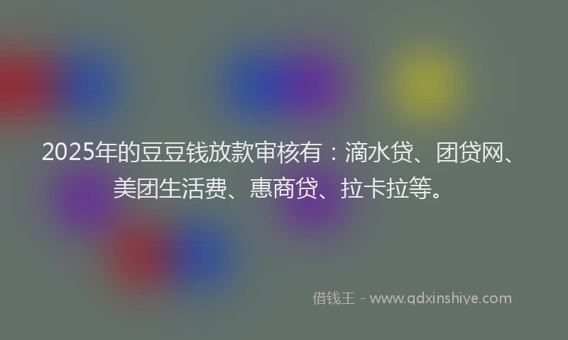 2025年的豆豆钱放款审核有：滴水贷、团贷网、美团生活费、惠商贷、拉卡拉等。