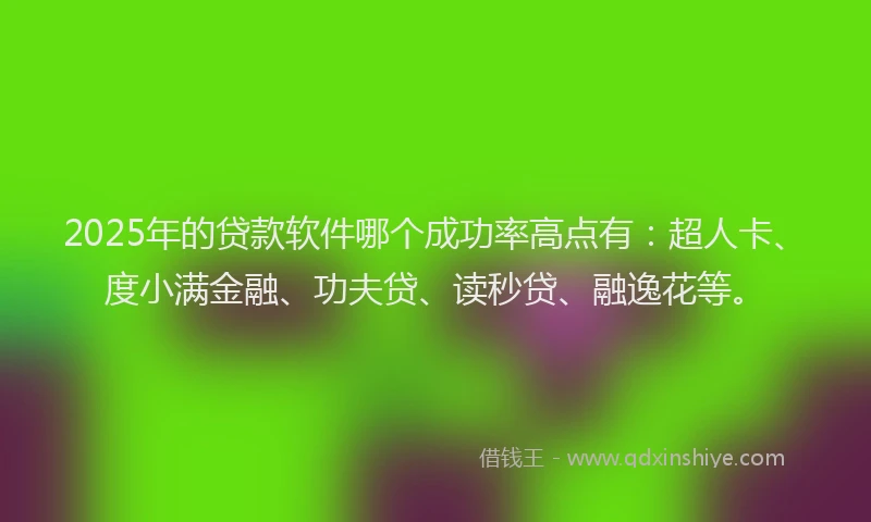 2025年的贷款软件哪个成功率高点有：超人卡、度小满金融、功夫贷、读秒贷、融逸花等。