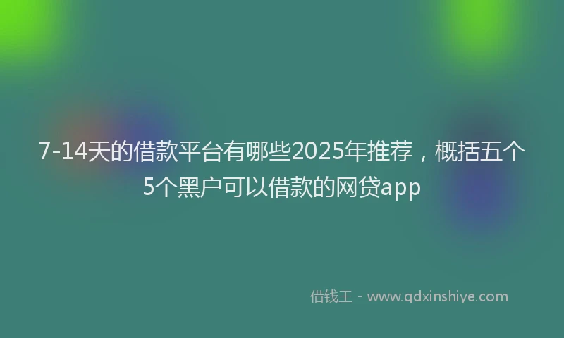 7-14天的借款平台有哪些2025年推荐，概括五个5个黑户可以借款的网贷app