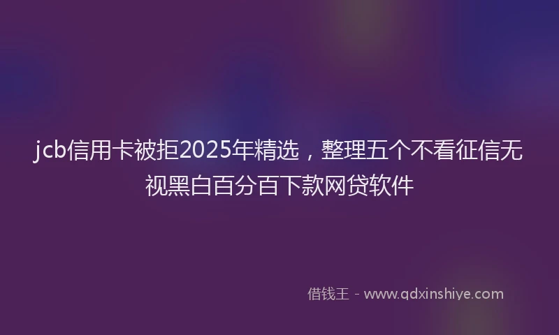 jcb信用卡被拒2025年精选，整理五个不看征信无视黑白百分百下款网贷软件