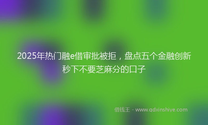 2025年热门融e借审批被拒，盘点五个金融创新秒下不要芝麻分的口子
