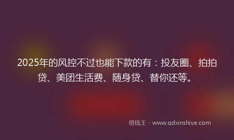 2025年的风控不过也能下款的有：投友圈、拍拍贷、美团生活费、随身贷、替你还等。