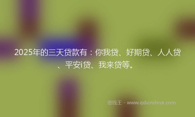 2025年的三天贷款有：你我贷、好期贷、人人贷、平安i贷、我来贷等。