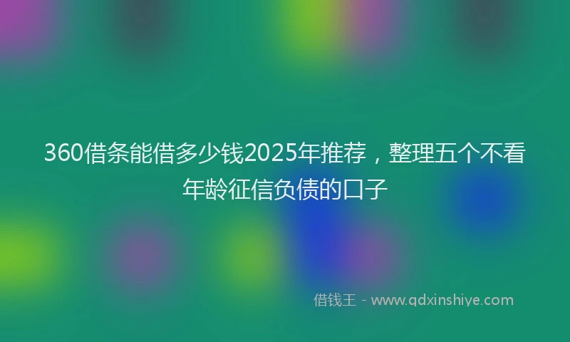 360借条能借多少钱2025年推荐，整理五个不看年龄征信负债的口子
