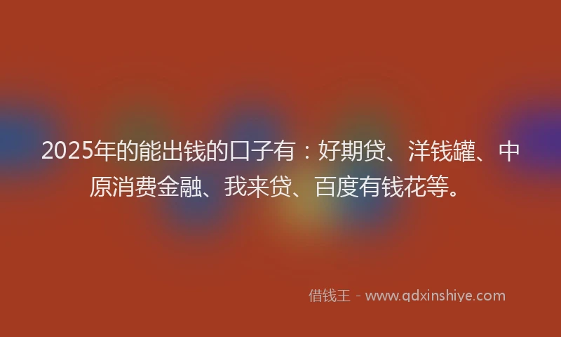 2025年的能出钱的口子有：好期贷、洋钱罐、中原消费金融、我来贷、百度有钱花等。