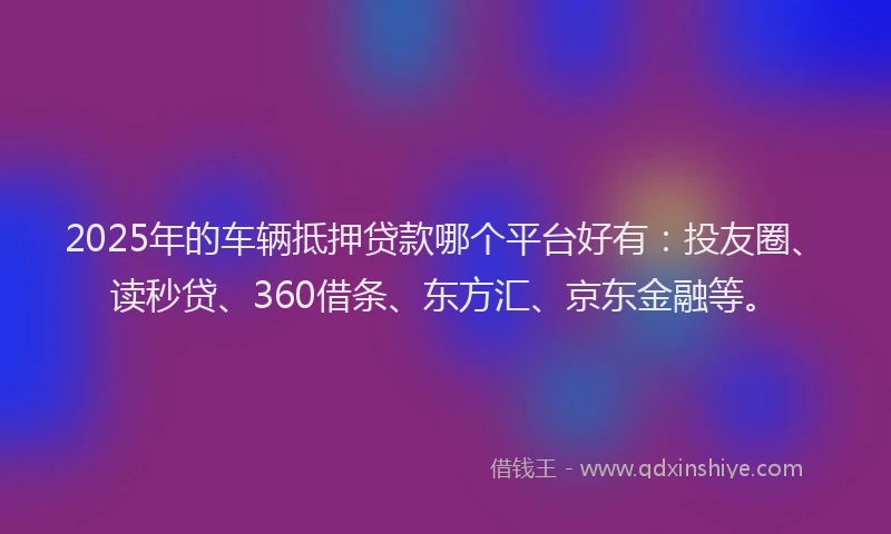 2025年的车辆抵押贷款哪个平台好有：投友圈、读秒贷、360借条、东方汇、京东金融等。