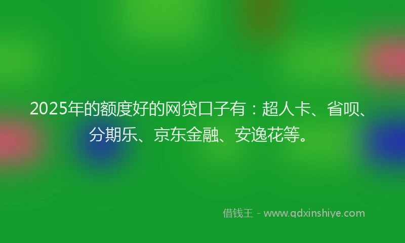 2025年的额度好的网贷口子有：超人卡、省呗、分期乐、京东金融、安逸花等。