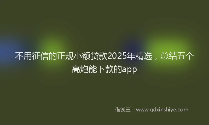 不用征信的正规小额贷款2025年精选，总结五个高炮能下款的app