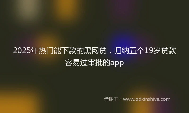2025年热门能下款的黑网贷，归纳五个19岁贷款容易过审批的app