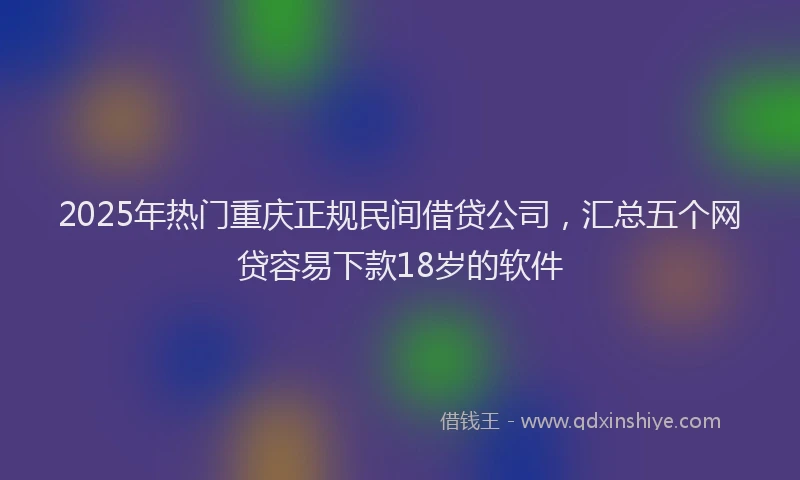 2025年热门重庆正规民间借贷公司，汇总五个网贷容易下款18岁的软件