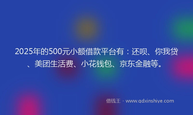 2025年的500元小额借款平台有：还呗、你我贷、美团生活费、小花钱包、京东金融等。