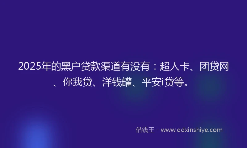 2025年的黑户贷款渠道有没有：超人卡、团贷网、你我贷、洋钱罐、平安i贷等。