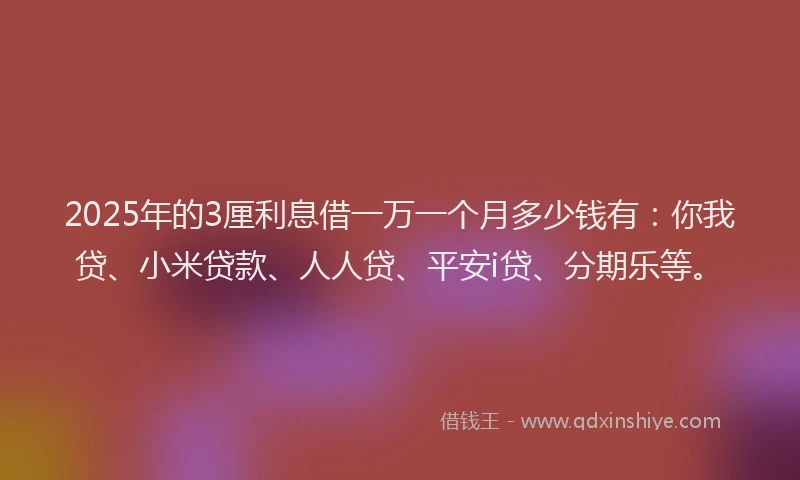 2025年的3厘利息借一万一个月多少钱有：你我贷、小米贷款、人人贷、平安i贷、分期乐等。