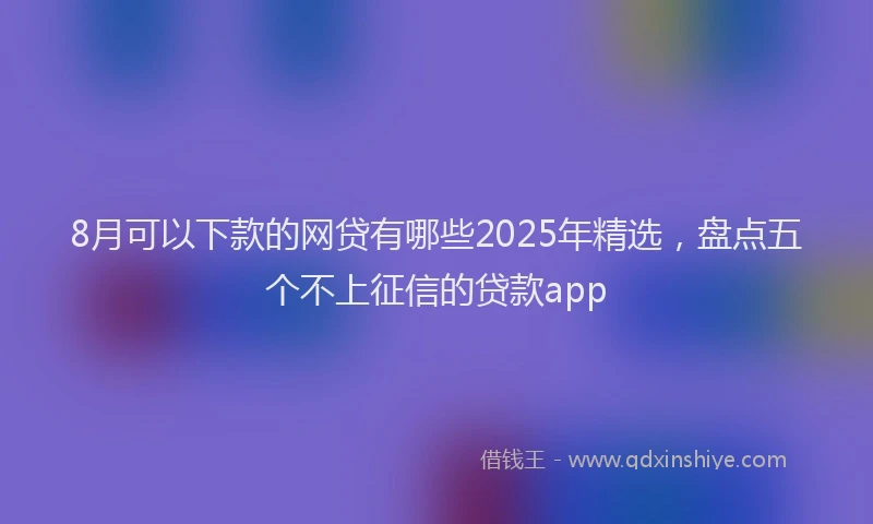 8月可以下款的网贷有哪些2025年精选，盘点五个不上征信的贷款app