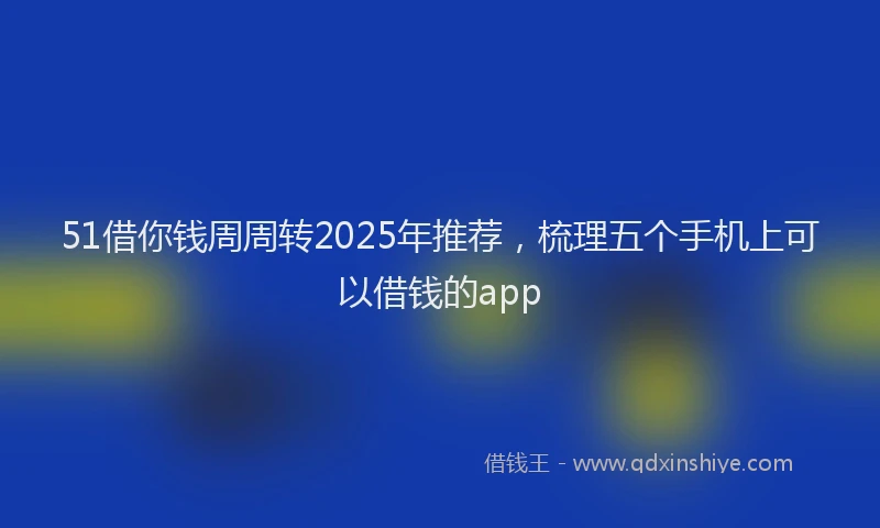 51借你钱周周转2025年推荐，梳理五个手机上可以借钱的app