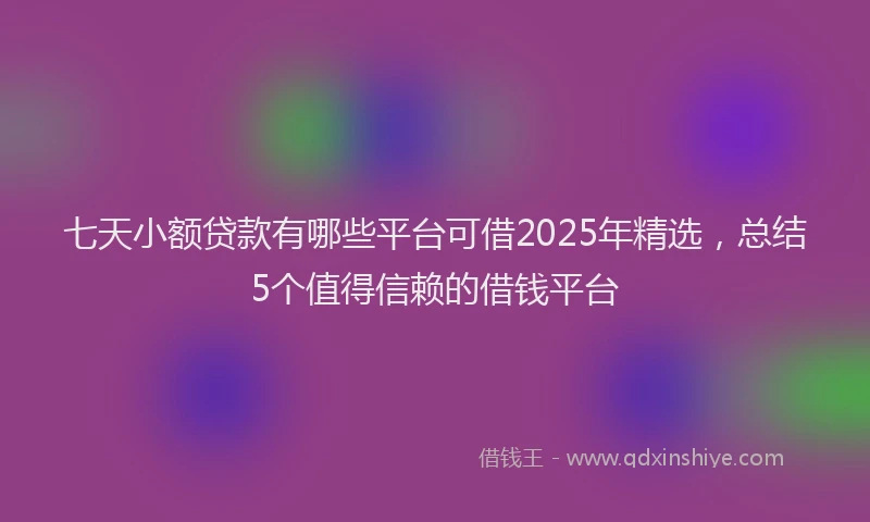 七天小额贷款有哪些平台可借2025年精选，总结5个值得信赖的借钱平台