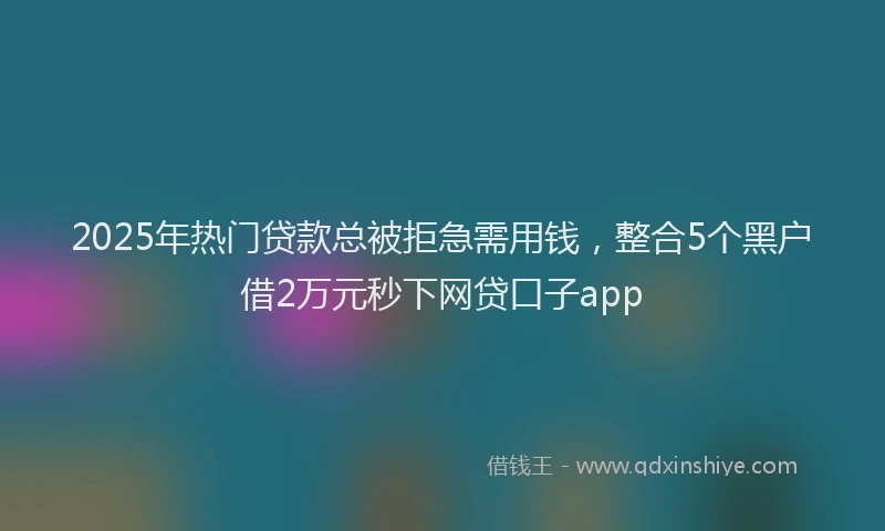 2025年热门贷款总被拒急需用钱，整合5个黑户借2万元秒下网贷口子app