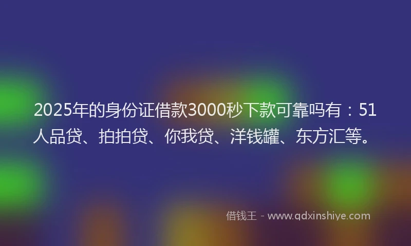 2025年的身份证借款3000秒下款可靠吗有：51人品贷、拍拍贷、你我贷、洋钱罐、东方汇等。