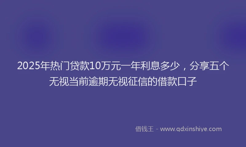 2025年热门贷款10万元一年利息多少，分享五个无视当前逾期无视征信的借款口子