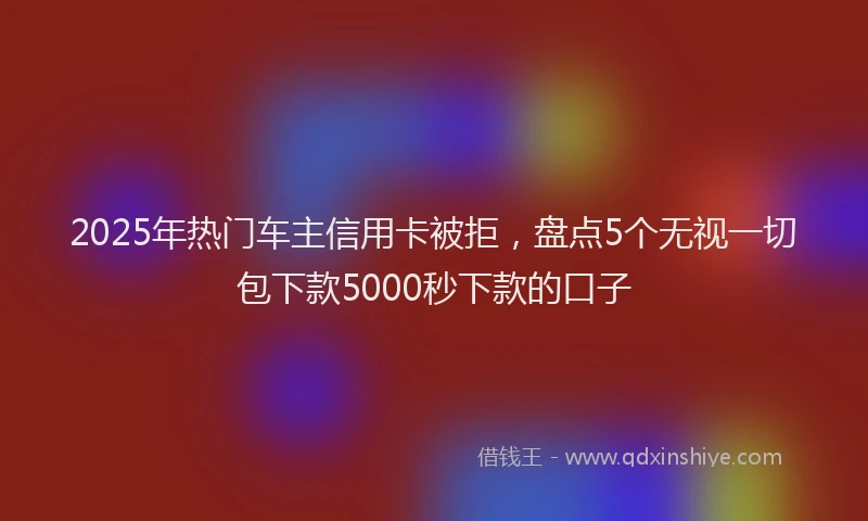2025年热门车主信用卡被拒，盘点5个无视一切包下款5000秒下款的口子