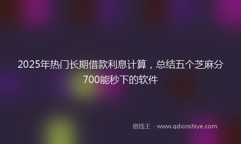 2025年热门长期借款利息计算，总结五个芝麻分700能秒下的软件