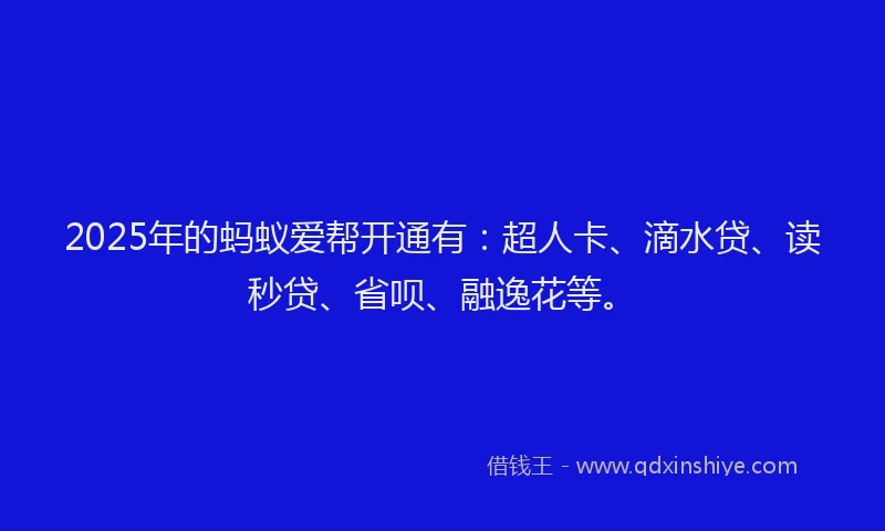 2025年的蚂蚁爱帮开通有：超人卡、滴水贷、读秒贷、省呗、融逸花等。