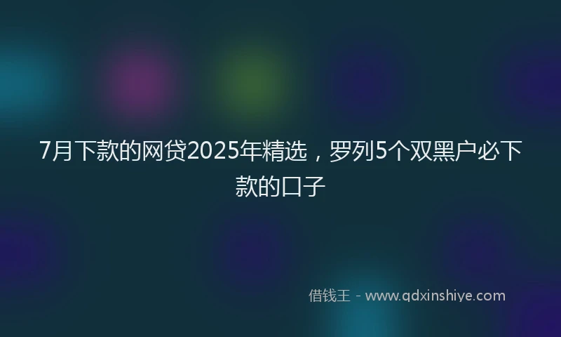 7月下款的网贷2025年精选，罗列5个双黑户必下款的口子