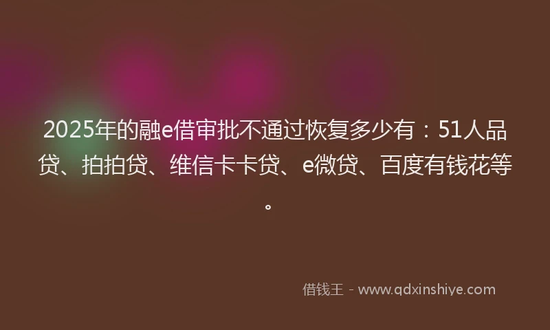 2025年的融e借审批不通过恢复多少有：51人品贷、拍拍贷、维信卡卡贷、e微贷、百度有钱花等。