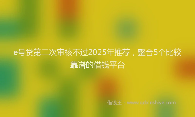 e号贷第二次审核不过2025年推荐，整合5个比较靠谱的借钱平台