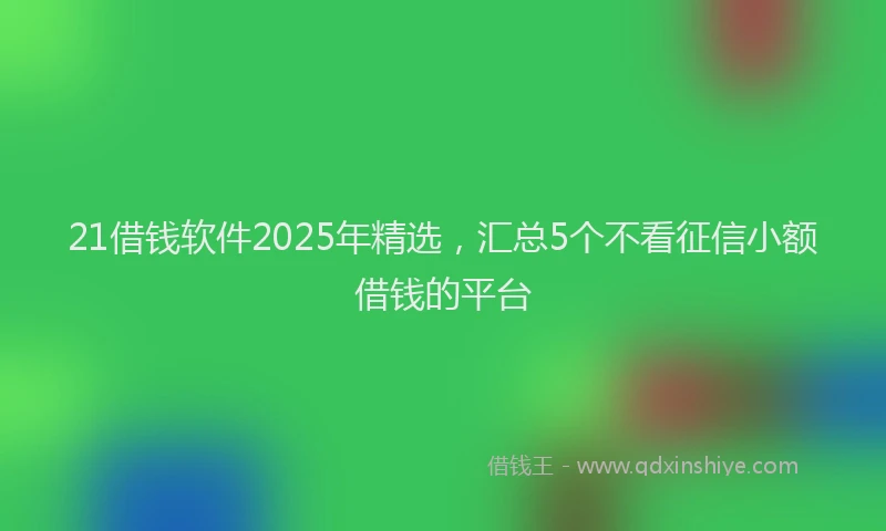 21借钱软件2025年精选，汇总5个不看征信小额借钱的平台