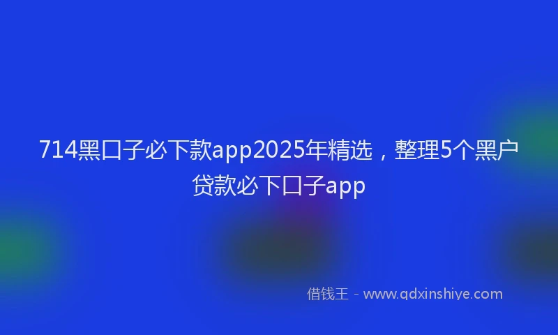 714黑口子必下款app2025年精选，整理5个黑户贷款必下口子app