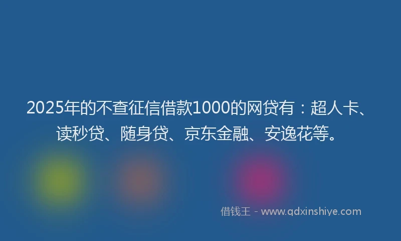 2025年的不查征信借款1000的网贷有：超人卡、读秒贷、随身贷、京东金融、安逸花等。
