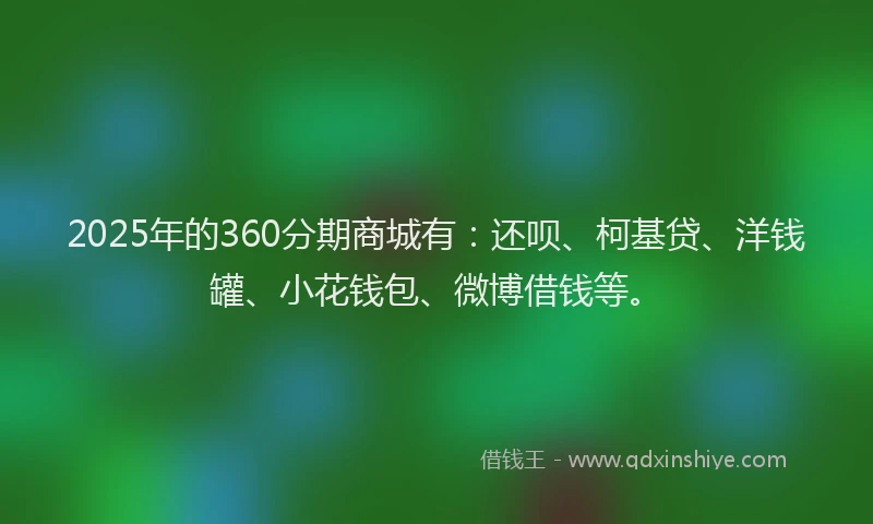 2025年的360分期商城有：还呗、柯基贷、洋钱罐、小花钱包、微博借钱等。