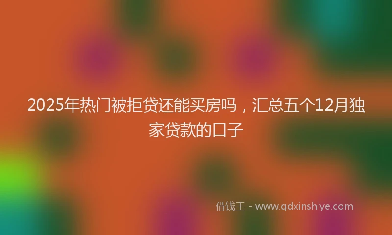 2025年热门被拒贷还能买房吗，汇总五个12月独家贷款的口子