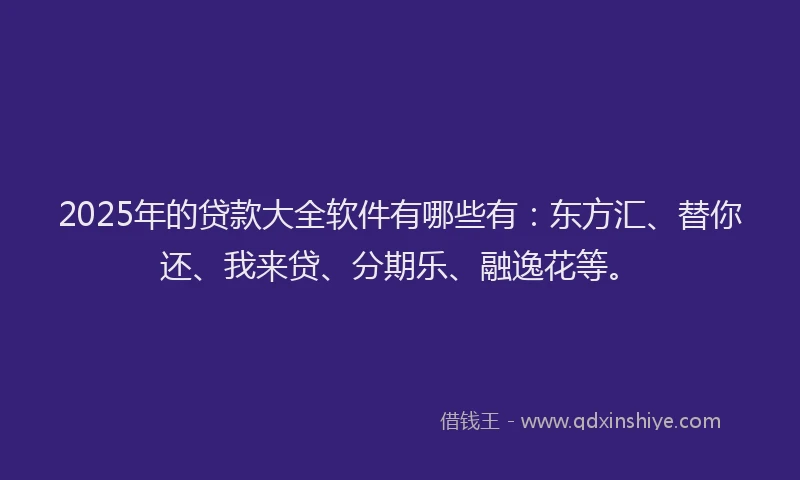 2025年的贷款大全软件有哪些有：东方汇、替你还、我来贷、分期乐、融逸花等。