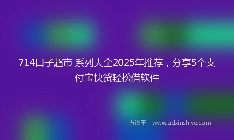 714口子超市 系列大全2025年推荐，分享5个支付宝快贷轻松借软件