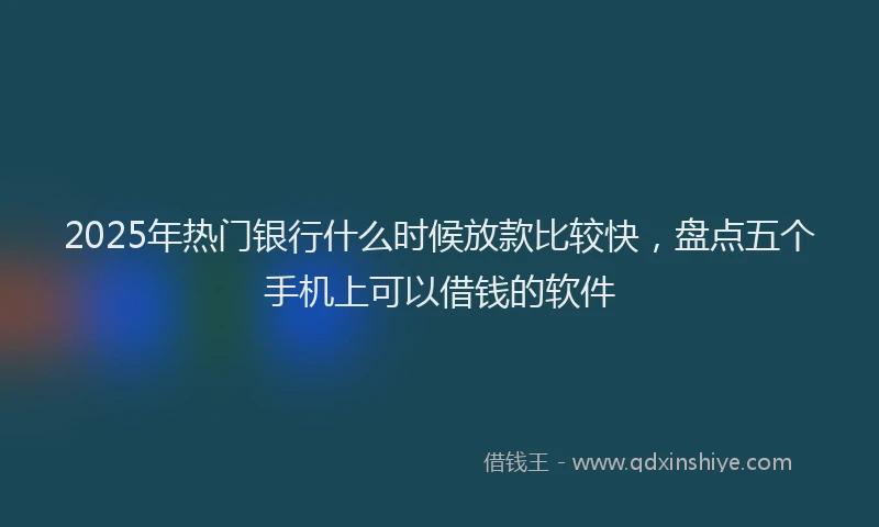 2025年热门银行什么时候放款比较快，盘点五个手机上可以借钱的软件