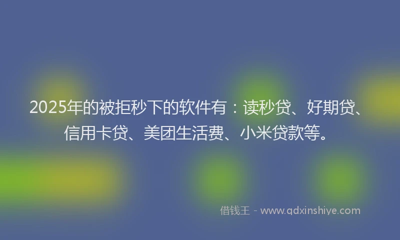 2025年的被拒秒下的软件有：读秒贷、好期贷、信用卡贷、美团生活费、小米贷款等。